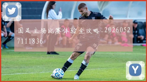 国足主场比赛体验全攻略_20260527111836