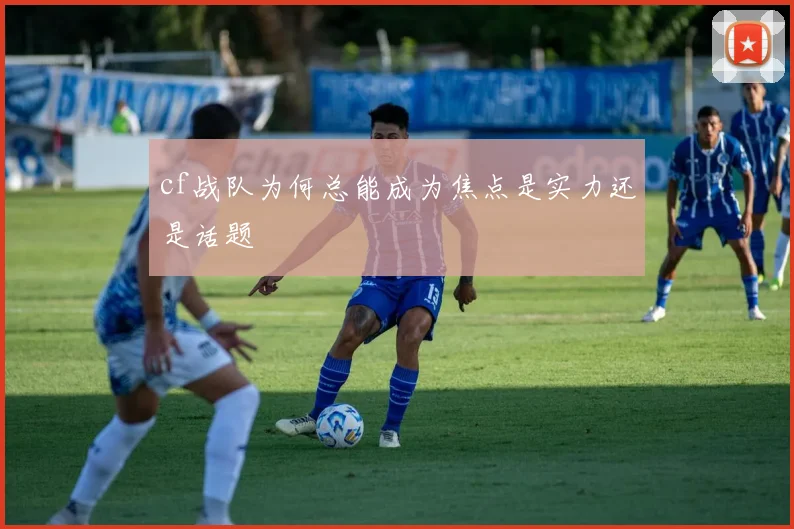 cf战队为何总能成为焦点是实力还是话题