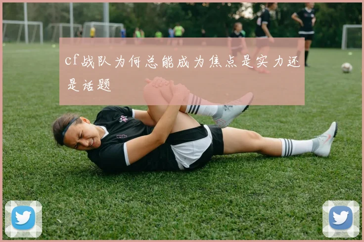 cf战队为何总能成为焦点是实力还是话题