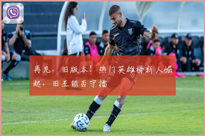 再见,旧版本!热门英雄榜新人崛起,旧王能否守擂