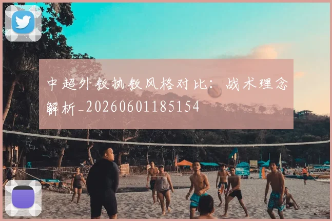 中超外教执教风格对比:战术理念解析_20260601185154