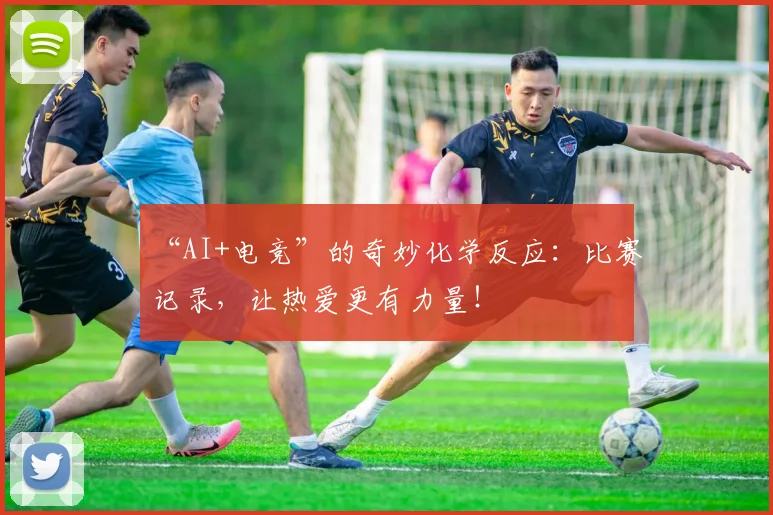 “AI+电竞”的奇妙化学反应：比赛记录，让热爱更有力量！