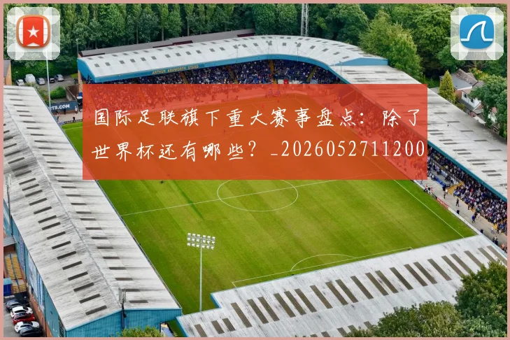 国际足联旗下重大赛事盘点：除了世界杯还有哪些？_20260527112008_20260609132440