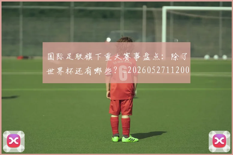 国际足联旗下重大赛事盘点:除了世界杯还有哪些?_20260527112008_20260609132440