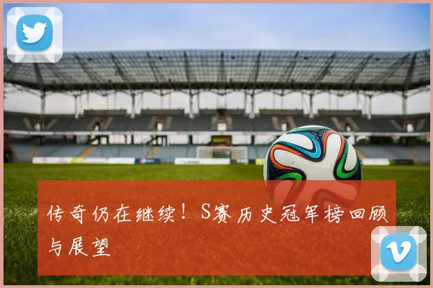 传奇仍在继续！S赛历史冠军榜回顾与展望