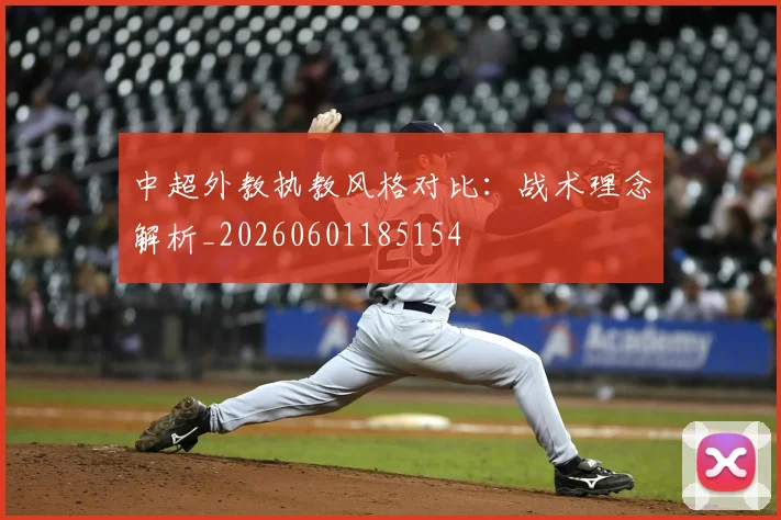中超外教执教风格对比:战术理念解析_20260601185154