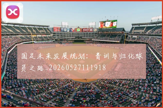 国足未来发展规划：青训与归化球员之路_20260527111918
