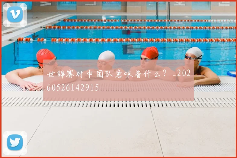 世锦赛对中国队意味着什么？_20260526142915