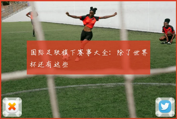 国际足联旗下赛事大全：除了世界杯还有这些
