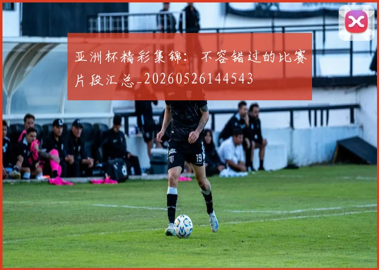 亚洲杯精彩集锦：不容错过的比赛片段汇总_20260526144543