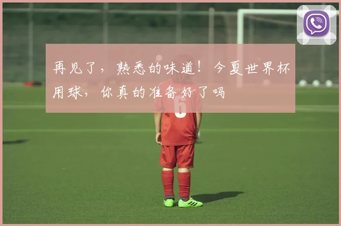再见了，熟悉的味道！今夏世界杯用球，你真的准备好了吗