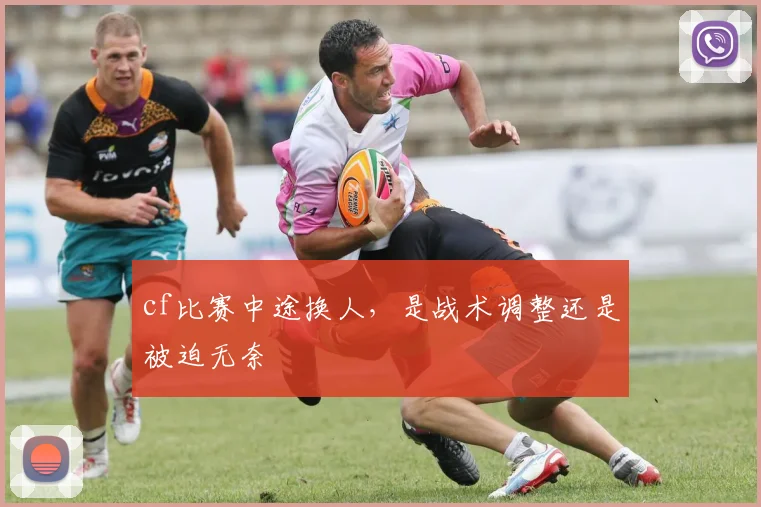 cf比赛中途换人,是战术调整还是被迫无奈