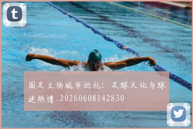 国足主场城市巡礼：足球文化与球迷热情_20260608142830
