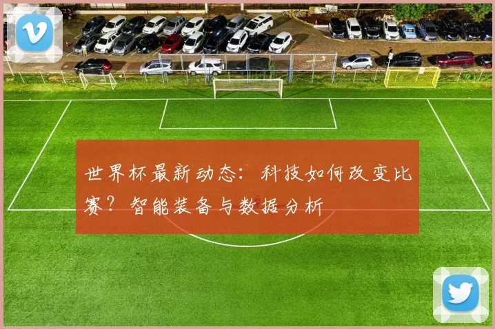 世界杯最新动态:科技如何改变比赛?智能装备与数据分析