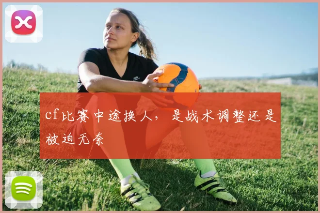 cf比赛中途换人,是战术调整还是被迫无奈