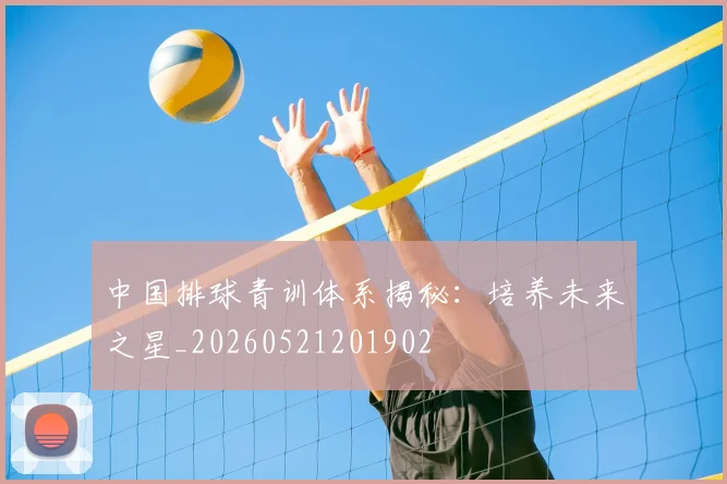 中国排球青训体系揭秘：培养未来之星_20260521201902