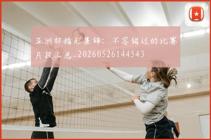 亚洲杯精彩集锦:不容错过的比赛片段汇总_20260526144543