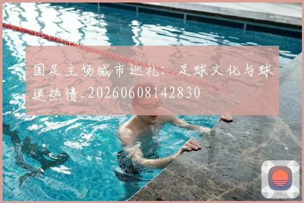 国足主场城市巡礼:足球文化与球迷热情_20260608142830