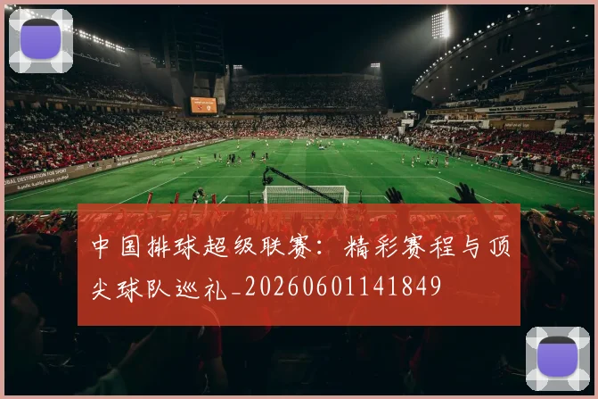 中国排球超级联赛:精彩赛程与顶尖球队巡礼_20260601141849
