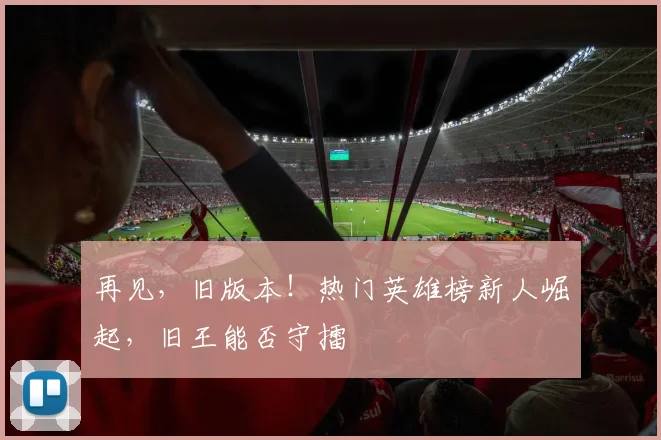 再见，旧版本！热门英雄榜新人崛起，旧王能否守擂