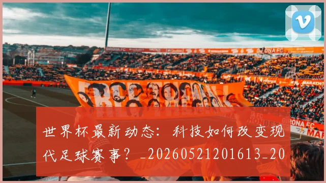世界杯最新动态：科技如何改变现代足球赛事？_20260521201613_20260607160401